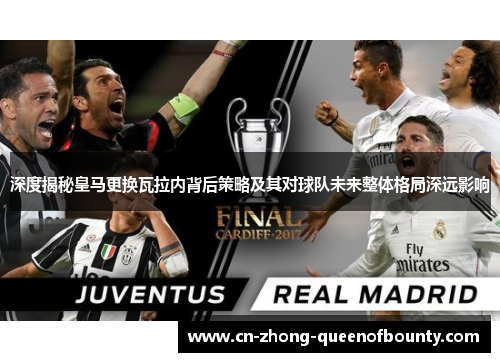 深度揭秘皇马更换瓦拉内背后策略及其对球队未来整体格局深远影响