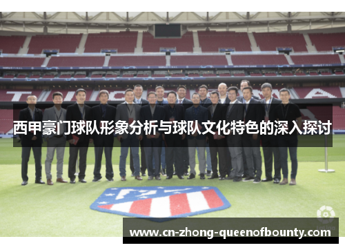 西甲豪门球队形象分析与球队文化特色的深入探讨