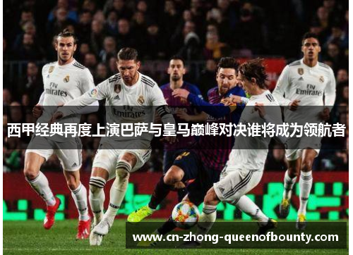 西甲经典再度上演巴萨与皇马巅峰对决谁将成为领航者