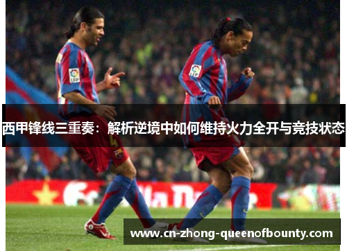 西甲锋线三重奏：解析逆境中如何维持火力全开与竞技状态