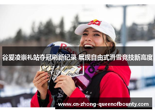 谷爱凌崇礼站夺冠刷新纪录 展现自由式滑雪竞技新高度