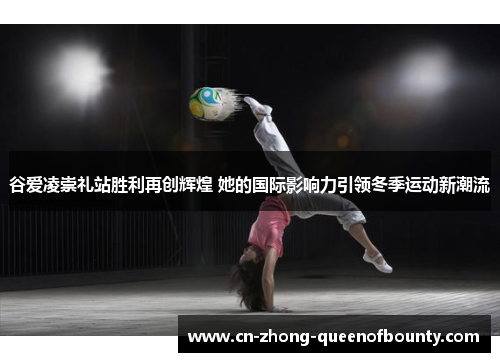 谷爱凌崇礼站胜利再创辉煌 她的国际影响力引领冬季运动新潮流