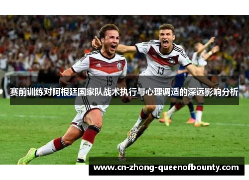 赛前训练对阿根廷国家队战术执行与心理调适的深远影响分析