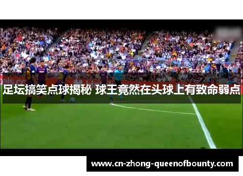 足坛搞笑点球揭秘 球王竟然在头球上有致命弱点