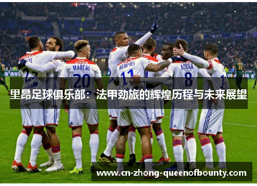 里昂足球俱乐部：法甲劲旅的辉煌历程与未来展望