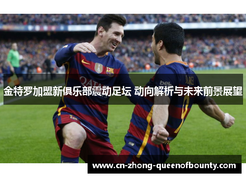 金特罗加盟新俱乐部震动足坛 动向解析与未来前景展望