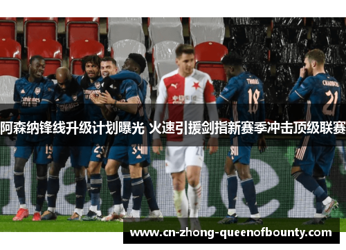 阿森纳锋线升级计划曝光 火速引援剑指新赛季冲击顶级联赛