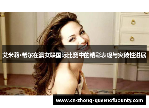 艾米莉·希尔在澳女联国际比赛中的精彩表现与突破性进展