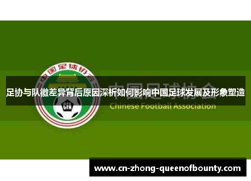 足协与队徽差异背后原因深析如何影响中国足球发展及形象塑造
