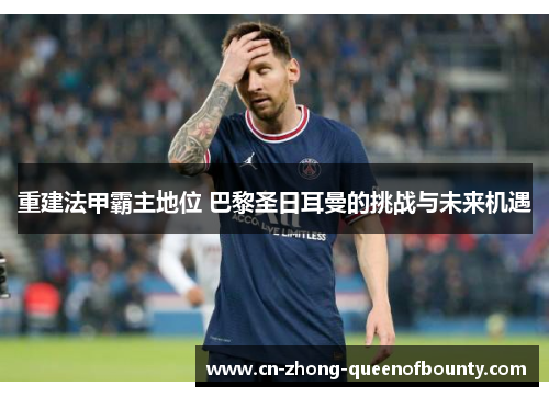 重建法甲霸主地位 巴黎圣日耳曼的挑战与未来机遇