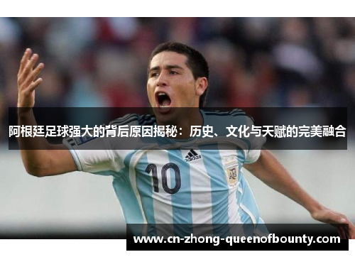 阿根廷足球强大的背后原因揭秘：历史、文化与天赋的完美融合