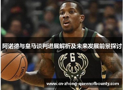 阿诺德与皇马谈判进展解析及未来发展前景探讨