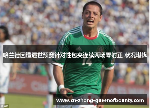 哈兰德因遭遇世预赛针对性包夹连续两场零射正 状况堪忧