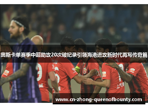 奥斯卡单赛季中超助攻20次破纪录引领海港进攻新时代再写传奇篇