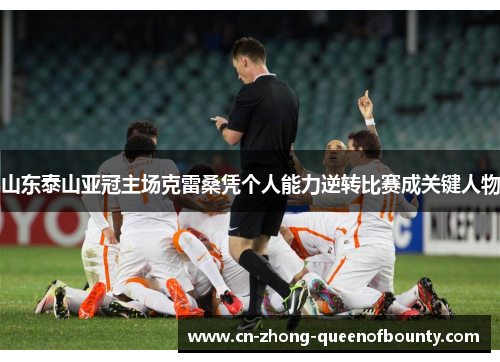 山东泰山亚冠主场克雷桑凭个人能力逆转比赛成关键人物
