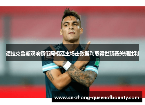 德拉克鲁斯双响领衔阿根廷主场击败智利取得世预赛关键胜利