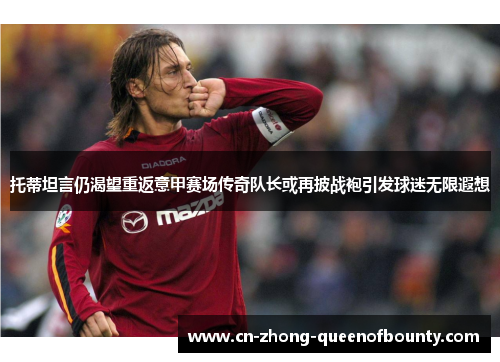 托蒂坦言仍渴望重返意甲赛场传奇队长或再披战袍引发球迷无限遐想