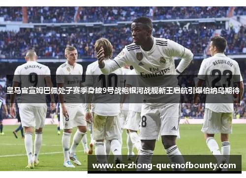 皇马官宣姆巴佩处子赛季身披9号战袍银河战舰新王启航引爆伯纳乌期待
