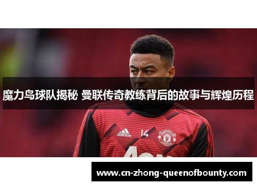 魔力鸟球队揭秘 曼联传奇教练背后的故事与辉煌历程