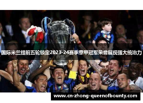 国际米兰提前五轮锁定2023-24赛季意甲冠军荣誉展现强大统治力